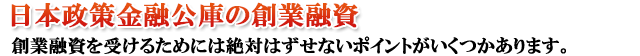 そのポイントを押さえているかを申請する前に確認することが非常に重要です。絶対外せないポイントをアドバイスいたします。また、日本政策金融公庫の担当者へご推薦をいたします。